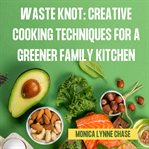 Waste Knot: Creative Cooking Techniques for a Greener Family Kitchen cover image cdn
