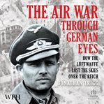 The Air War Through German Eyes : How the Luftwaffe Lost the Skies Over the Reich cover image cdn