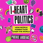 I Heart Politics : How People Power Took Over the World cover image cdn