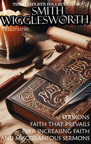 The Complete Collection of Smith Wigglesworth. Sermons : Faith That Prevails, Ever Increasing Faith, and Miscellaneous Sermons cover image cdn