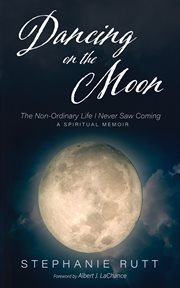 Dancing on the Moon : The Non-Ordinary Life I Never Saw Coming, a Spiritual Memoir cover image cdn