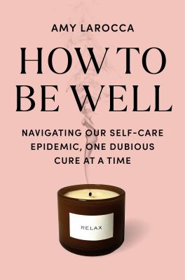 How to be well : navigating our self-care epidemic, one dubious cure at a time  cover image cdn