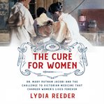 The Cure for Women : Dr. Mary Putnam Jacobi and the Challenge to Victorian Medicine That Changed Women's Lives Forever cover image cdn
