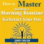 How to Master Building a Morning Routine to Kickstart Your Day cover image cdn