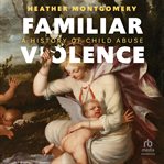 Familiar Violence : A History of Child Abuse cover image cdn