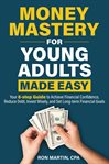 Money Mastery for Young Adults Made Easy : Your 8-Step Guide to Achieve Financial Confidence, Reduce Debt, Invest Wisely, and Set Long-Term Fin cover image cdn