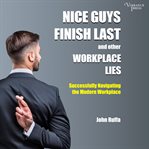 Nice Guys Finish Last and Other Workplace Lies : Successfully Navigating the Modern Workplace cover image cdn