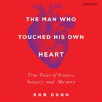 The Man Who Touched His Own Heart : True Tales of Science, Surgery, and Mystery cover image cdn