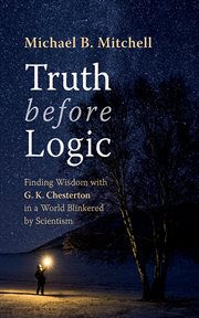 Truth before Logic : Finding Wisdom with G. K. Chesterton in a World Blinkered by Scientism cover image cdn