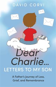 Dear Charlie…Letters to My Son : A Father's Journey of Loss, Grief, and Remembrance cover image cdn