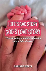 Life's Sad Story, God's Love Story : Transforming a Child's Adversity into a Tale of Love cover image cdn