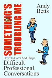 Something's Troubling Me : How to Calm and Shape Difficult Professional Conversations cover image cdn