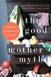 The Good Mother Myth : Redefining Motherhood to Fit Reality cover image cdn