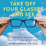 Take off Your Glasses and See : A Mind/Body Approach to Expanding Your Eyesight and Insight cover image cdn