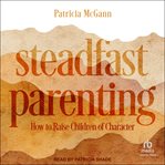Steadfast Parenting : How to Raise Children of Character cover image cdn