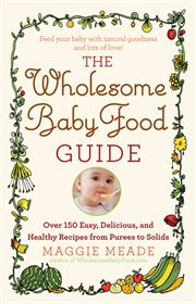 The Wholesome Baby Food Guide : Over 150 Easy, Delicious, and Healthy Recipes from Purees to Solids cover image cdn