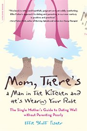 Mom, There's a Man in the Kitchen and He's Wearing Your Robe : The Single Mom's Guide to Dating Well Without Parenting Poorly cover image cdn