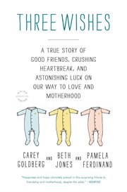 Three Wishes : A True Story of Good Friends, Crushing Heartbreak, and Astonishing Luck on Our Way to Love and Mothe cover image cdn