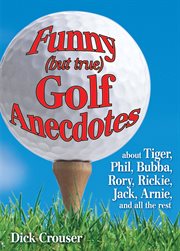 Funny (But True) Golf Anecdotes : About Tiger, Phil, Bubba, Rory, Rickie, Jack, Arnie, and all the rest. cover image cdn