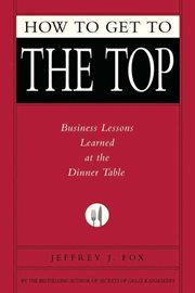 How to Get to the Top : Business Lessons Learned at the Dinner Table cover image cdn