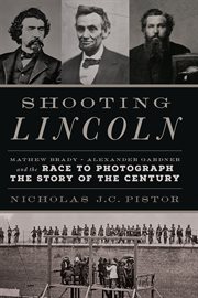 Shooting Lincoln : Mathew Brady, Alexander Gardner, and the Race to Photograph the Story of the Century cover image cdn