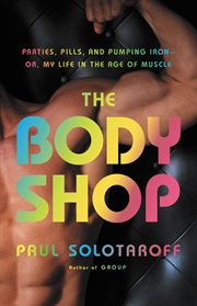 The Body Shop : Parties, Pills, and Pumping Iron -- Or, My Life in the Age of Muscle cover image cdn