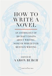 How to Write a Novel : An Anthology of 20 Craft Essays About Writing, None of Which Ever Mention Writing cover image cdn