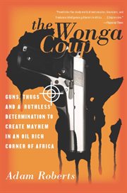 The Wonga Coup : Guns, Thugs, and a Ruthless Determination to Create Mayhem in an Oil-Rich Corner of Africa cover image cdn