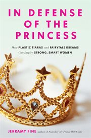 In Defense of the Princess : How Plastic Tiaras and Fairytale Dreams Can Inspire Smart, Strong Women cover image cdn