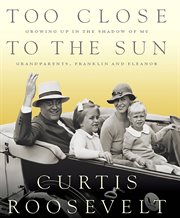 Too Close to the Sun : Growing up in the Shadow of my Grandparents, Franklin and Eleanor cover image cdn