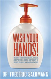 Wash Your Hands : Dirty Truth About Germs, Viruses and Epidemics . . . and the Simple Ways to Protect Yourself in a Da cover image cdn