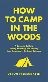 How to Camp in the Woods : A Complete Guide to Finding, Outfitting, and Enjoying Your Adventure in the Great Outdoors cover image cdn