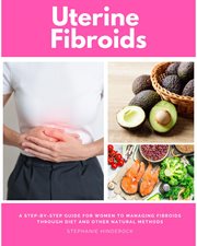 Uterine Fibroids : A Step-by-Step Guide for Women to Managing Fibroids Through Diet and Other Natural Methods cover image cdn