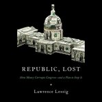 Republic, Lost : How Money Corrupts Congress--and a Plan to Stop It cover image cdn