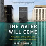 The Water Will Come : Rising Seas, Sinking Cities, and the Remaking of the Civilized World cover image cdn