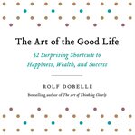 The Art of the Good Life : 52 Surprising Shortcuts to Happiness, Wealth, and Success cover image cdn