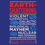 Earth-shattering : Violent Supernovas, Galactic Explosions, Biological Mayhem, Nuclear Meltdowns, and Other Hazards To cover image cdn