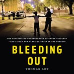 Bleeding Out : The Devastating Consequences of Urban Violence--and a Bold New Plan for Peace in the Streets cover image cdn