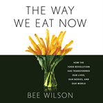 The Way We Eat Now : How the Food Revolution Has Transformed Our Lives, Our Bodies, and Our World cover image cdn