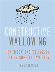 Constructive Wallowing : How to Beat Bad Feelings by Letting Yourself Have Them cover image cdn