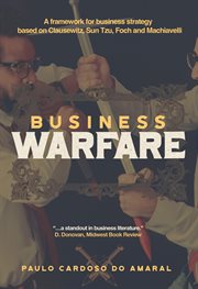 Business Warfare : A Framework for Business Strategy Based on Clausewitz, Sun Tzu, Foch and Machiavelli cover image cdn