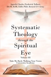 Systematic Theology through the Spiritual Eye Volume III : Take Me Back: Walking Your Vision University/Academy cover image cdn