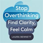 Stop Overthinking: Find Clarity, Feel Calm: Quiet Your Mind, Overcome Anxiety, and Make Decisions Wi cover image cdn