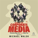 Against the Corporate Media : Forty-Two Ways the Press Hates You cover image cdn