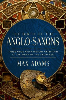 The birth of the Anglo-Saxons : three kings and a history of Britain at the dawn of the Viking age  cover image cdn