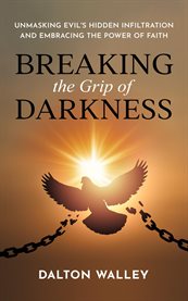 Breaking the Grip of Darkness : Unmasking Evil's Hidden Infiltration and Embracing the Power of Faith cover image cdn