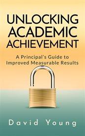 Unlocking Academic Achievement : A Principal's Guide to Improved Measurable Results cover image cdn