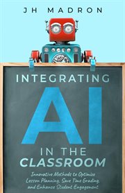 Integrating AI in the Classroom : Innovative Methods to Optimize Lesson Planning, Save Time Grading, and Enhance Student Engagement cover image cdn