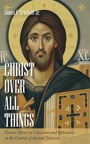 Christ Over All Things : Cosmic Christ in Colossians and Ephesians in the Context of Ancient Judaism cover image cdn