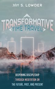 Transformative Time Travel : Deepening Discipleship Through Meditation on the Future, Past, and Present cover image cdn